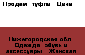 Продам  туфли › Цена ­ 500 - Нижегородская обл. Одежда, обувь и аксессуары » Женская одежда и обувь   . Нижегородская обл.